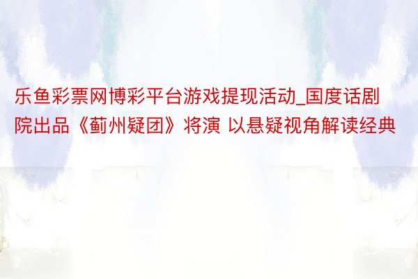 乐鱼彩票网博彩平台游戏提现活动_国度话剧院出品《蓟州疑团》将