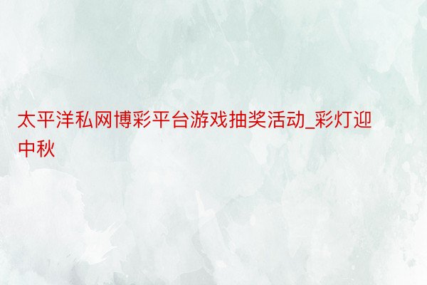 太平洋私网博彩平台游戏抽奖活动_彩灯迎中秋