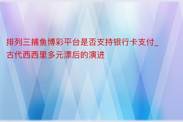 排列三捕鱼博彩平台是否支持银行卡支付_古代西西里多元漂后的演