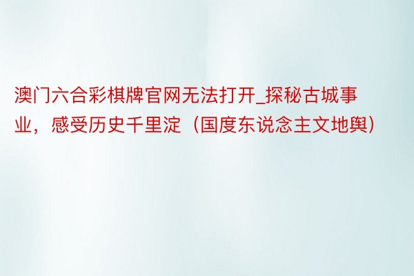 澳门六合彩棋牌官网无法打开_探秘古城事业，感受历史千里淀（国度东说念主文地舆）