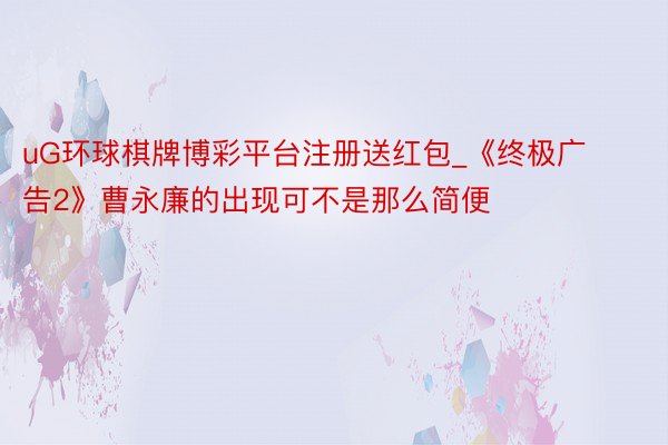 uG环球棋牌博彩平台注册送红包_《终极广告2》曹永廉的出现可