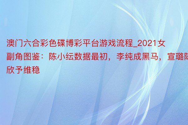 澳门六合彩色碟博彩平台游戏流程_2021女副角图鉴：陈小纭数