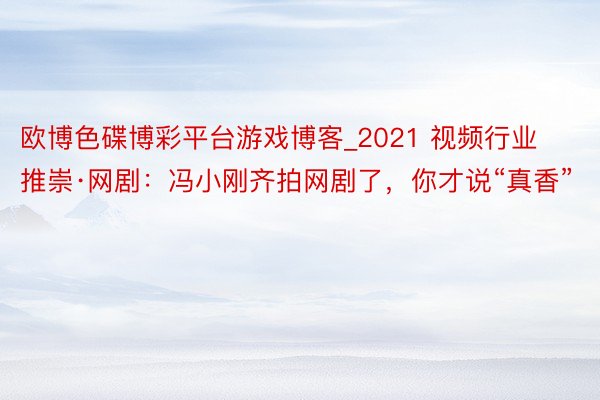 欧博色碟博彩平台游戏博客_2021 视频行业推崇·网剧：冯小