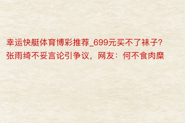 幸运快艇体育博彩推荐_699元买不了袜子？张雨绮不妥言论引争