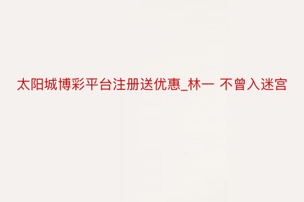 太阳城博彩平台注册送优惠_林一 不曾入迷宫