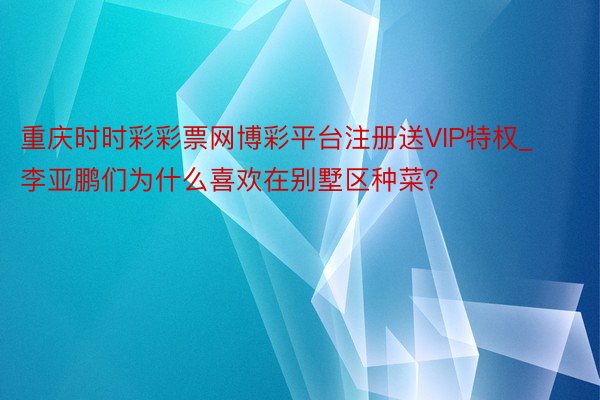 重庆时时彩彩票网博彩平台注册送VIP特权_李亚鹏们为什么喜欢