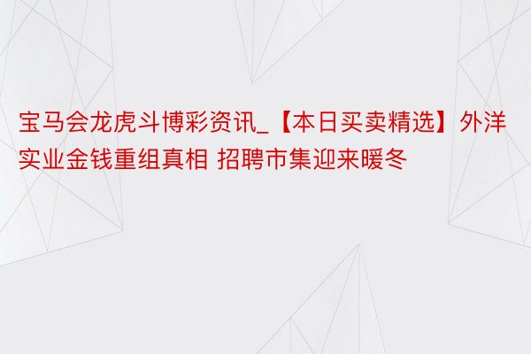 宝马会龙虎斗博彩资讯_【本日买卖精选】外洋实业金钱重组真相 