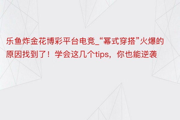 乐鱼炸金花博彩平台电竞_“幂式穿搭”火爆的原因找到了！学会这