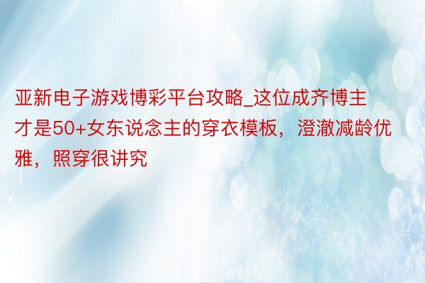 亚新电子游戏博彩平台攻略_这位成齐博主才是50+女东说念主的