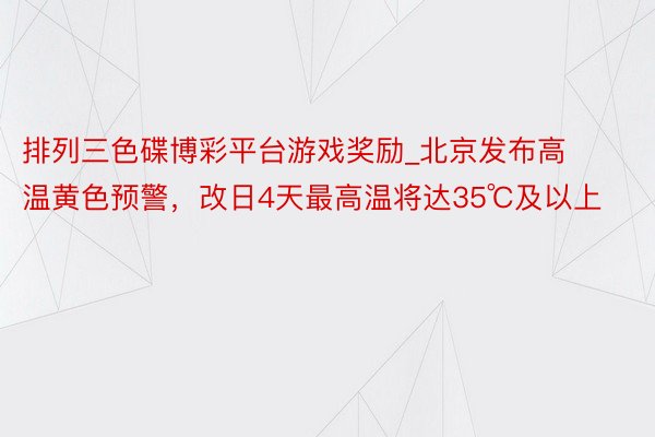排列三色碟博彩平台游戏奖励_北京发布高温黄色预警，改日4天最