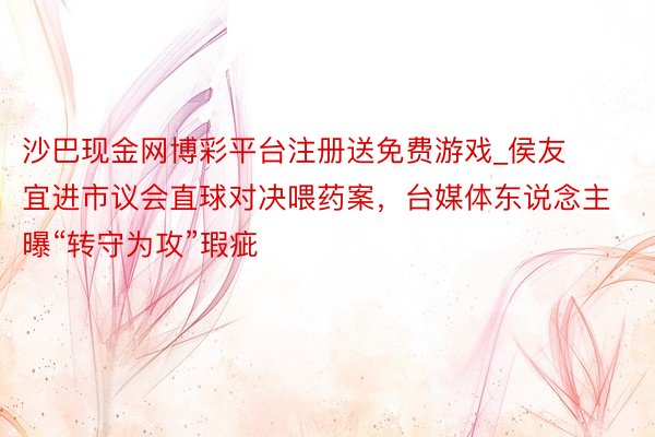 沙巴现金网博彩平台注册送免费游戏_侯友宜进市议会直球对决喂药
