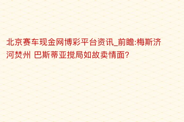 北京赛车现金网博彩平台资讯_前瞻:梅斯济河焚州 巴斯蒂亚搅局