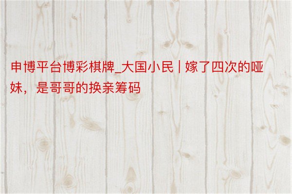 申博平台博彩棋牌_大国小民 | 嫁了四次的哑妹，是哥哥的换亲