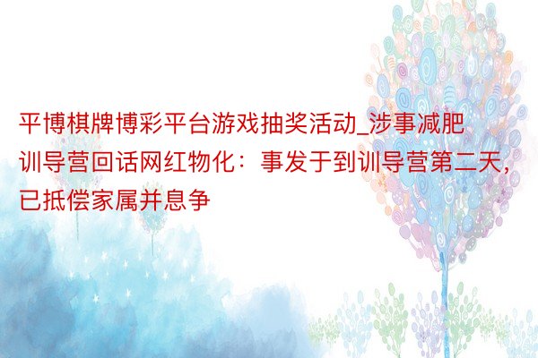 平博棋牌博彩平台游戏抽奖活动_涉事减肥训导营回话网红物化：事