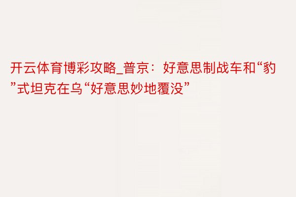 开云体育博彩攻略_普京：好意思制战车和“豹”式坦克在乌“好意