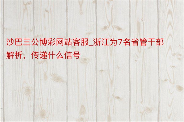沙巴三公博彩网站客服_浙江为7名省管干部解析，传递什么信号