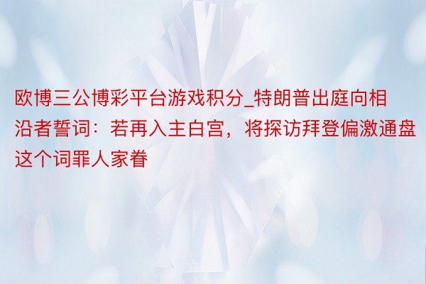 欧博三公博彩平台游戏积分_特朗普出庭向相沿者誓词：若再入主白